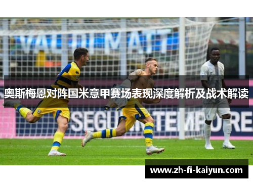 奥斯梅恩对阵国米意甲赛场表现深度解析及战术解读 奥斯梅恩对阵国米意甲赛场表现深度解析及战术解读