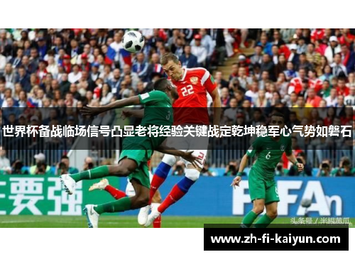 世界杯备战临场信号凸显老将经验关键战定乾坤稳军心气势如磐石