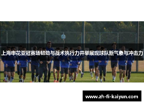 上海申花亚冠赛场韧劲与战术执行力并举展现球队新气象与冲击力