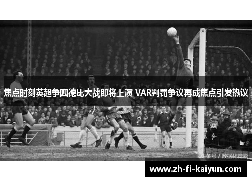 焦点时刻英超争四德比大战即将上演 VAR判罚争议再成焦点引发热议