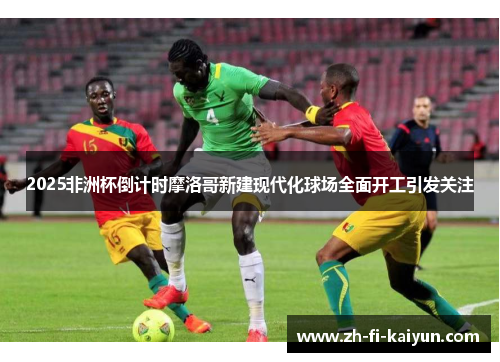 2025非洲杯倒计时摩洛哥新建现代化球场全面开工引发关注 2025非洲杯倒计时摩洛哥新建现代化球场全面开工引发关注