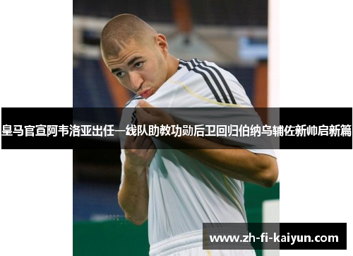 皇马官宣阿韦洛亚出任一线队助教功勋后卫回归伯纳乌辅佐新帅启新篇
