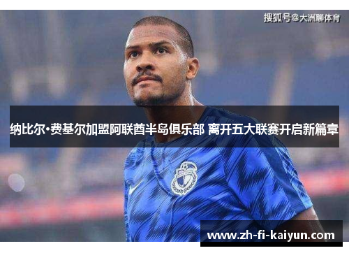 纳比尔·费基尔加盟阿联酋半岛俱乐部 离开五大联赛开启新篇章