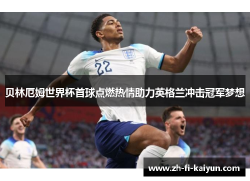 贝林厄姆世界杯首球点燃热情助力英格兰冲击冠军梦想