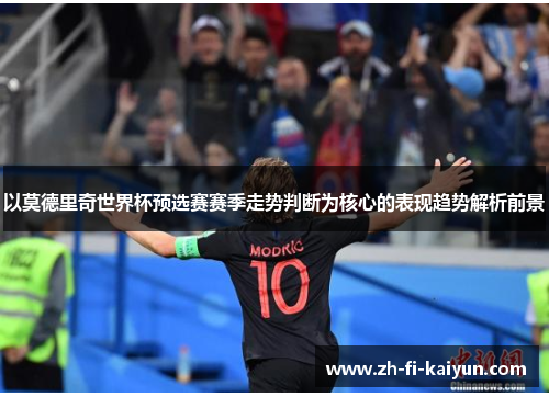 以莫德里奇世界杯预选赛赛季走势判断为核心的表现趋势解析前景
