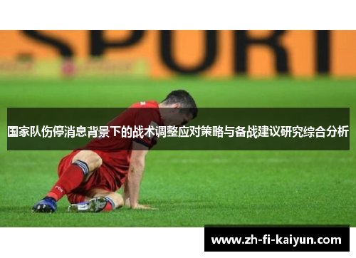 国家队伤停消息背景下的战术调整应对策略与备战建议研究综合分析