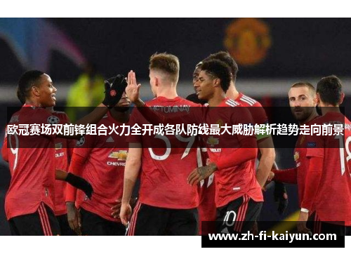 欧冠赛场双前锋组合火力全开成各队防线最大威胁解析趋势走向前景 欧冠赛场双前锋组合火力全开成各队防线最大威胁解析趋势走向前景