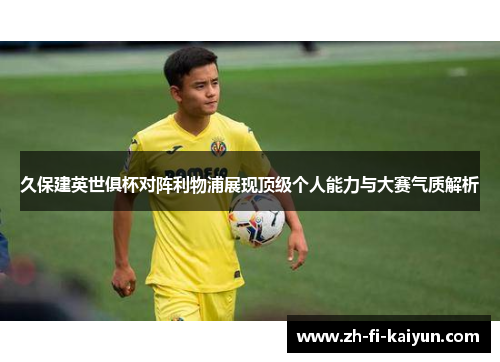 久保建英世俱杯对阵利物浦展现顶级个人能力与大赛气质解析 久保建英世俱杯对阵利物浦展现顶级个人能力与大赛气质解析