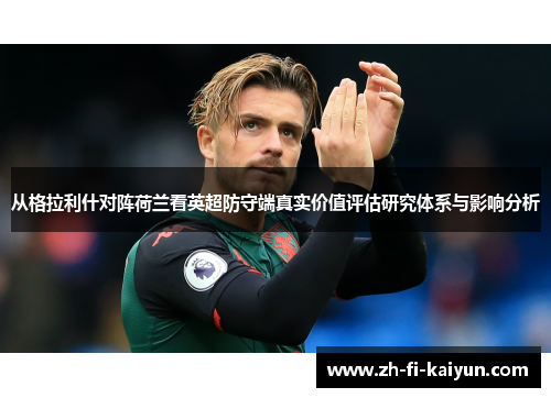 从格拉利什对阵荷兰看英超防守端真实价值评估研究体系与影响分析