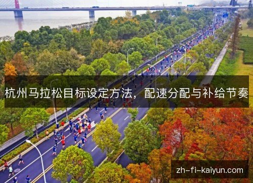 杭州马拉松目标设定方法,配速分配与补给节奏 杭州马拉松目标设定方法,配速分配与补给节奏