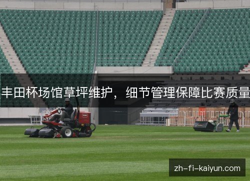 丰田杯场馆草坪维护,细节管理保障比赛质量 丰田杯场馆草坪维护,细节管理保障比赛质量